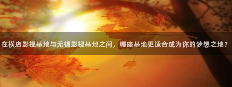 熊猫屋：在横店影视基地与无锡影视基地之间，哪座基地更适合成为你的梦想之地？